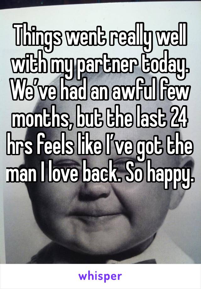 Things went really well with my partner today. We’ve had an awful few months, but the last 24 hrs feels like I’ve got the man I love back. So happy. 