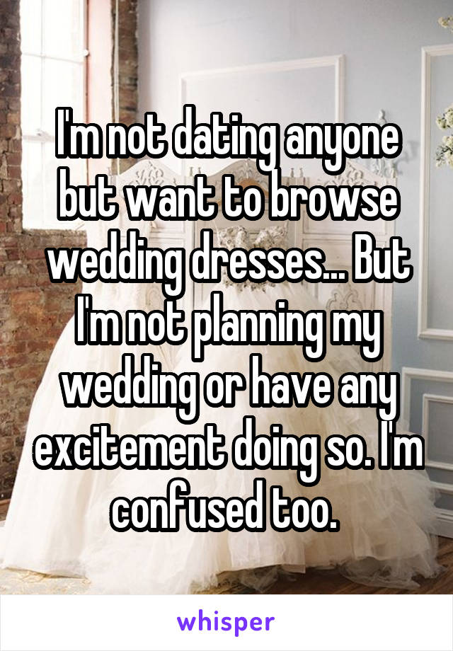 I'm not dating anyone but want to browse wedding dresses... But I'm not planning my wedding or have any excitement doing so. I'm confused too. 