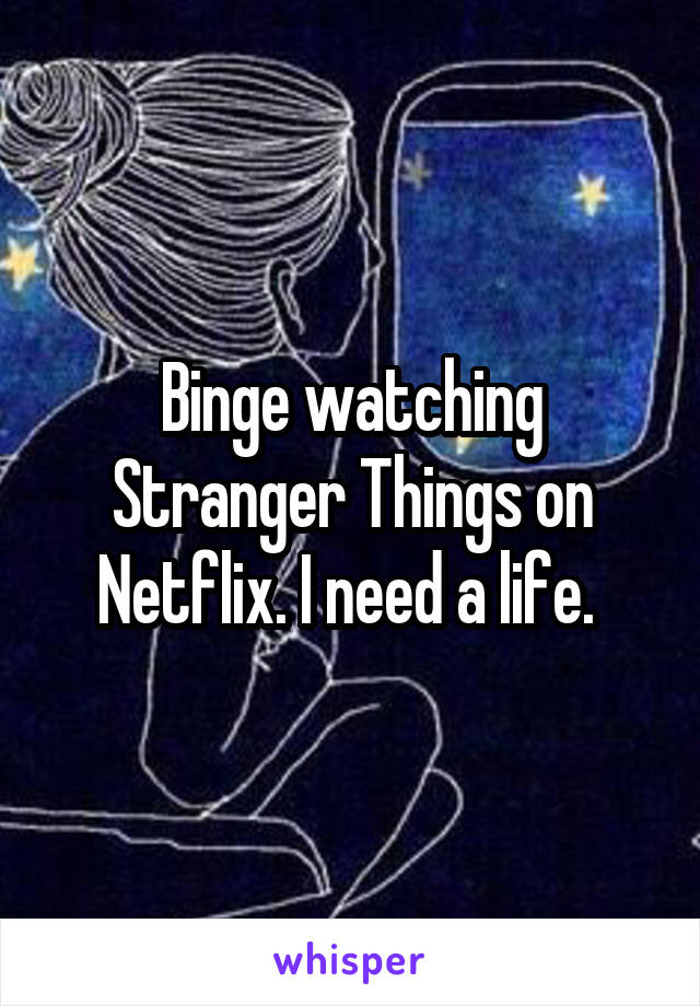 Binge watching Stranger Things on Netflix. I need a life. 