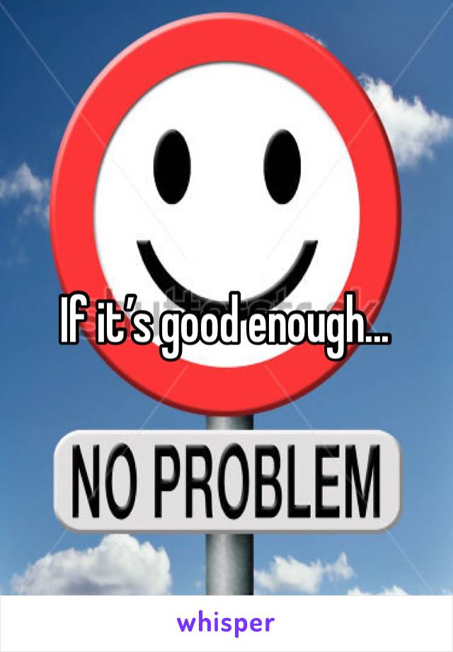 If it’s good enough...