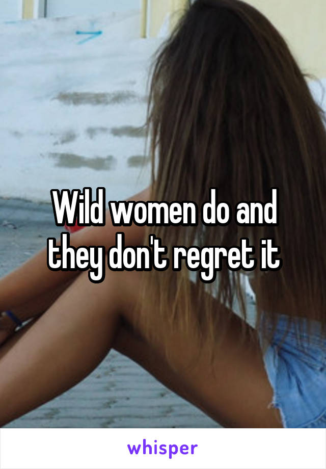 Wild women do and they don't regret it