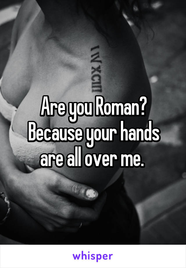 Are you Roman?
Because your hands are all over me. 