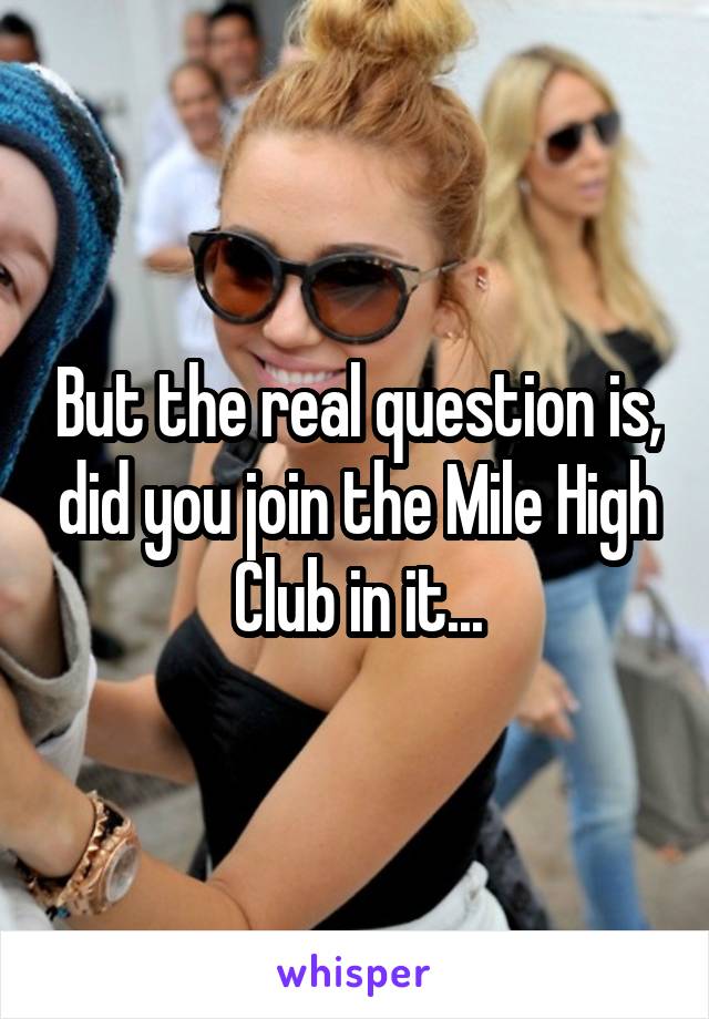 But the real question is, did you join the Mile High Club in it...