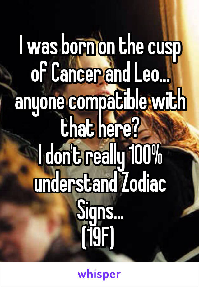 I was born on the cusp of Cancer and Leo... anyone compatible with that here?
I don't really 100% understand Zodiac Signs...
(19F) 