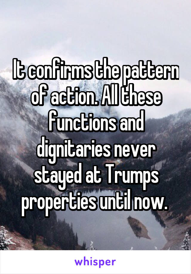 It confirms the pattern of action. All these functions and dignitaries never stayed at Trumps properties until now. 