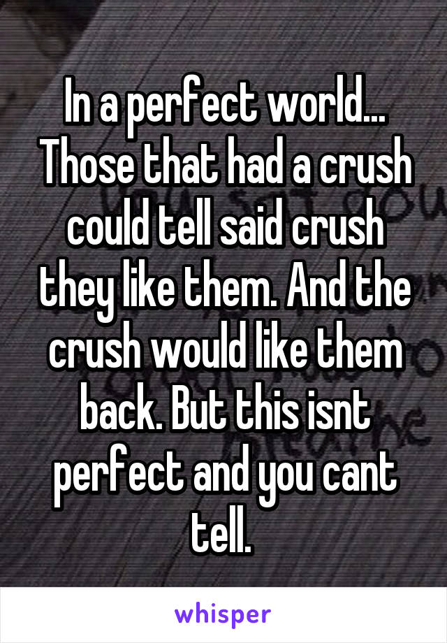 In a perfect world... Those that had a crush could tell said crush they like them. And the crush would like them back. But this isnt perfect and you cant tell. 