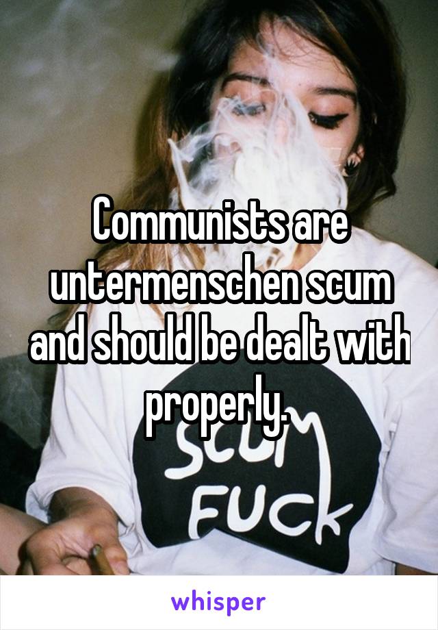 Communists are untermenschen scum and should be dealt with properly. 