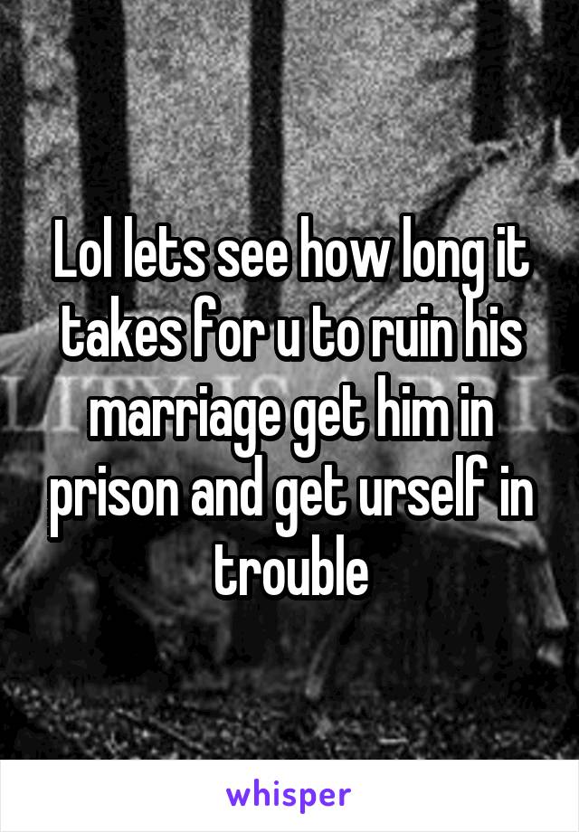 Lol lets see how long it takes for u to ruin his marriage get him in prison and get urself in trouble