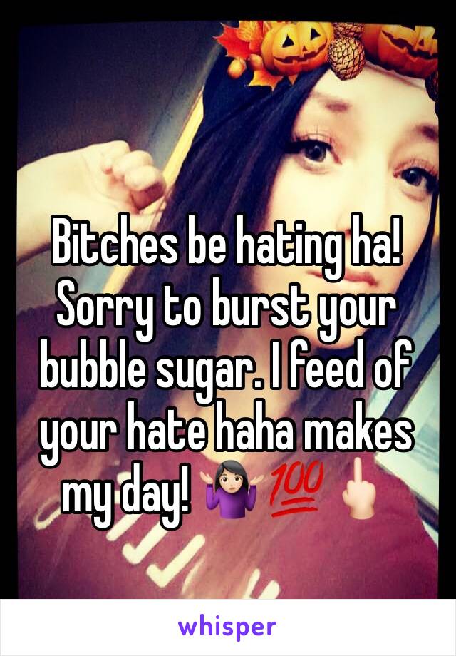 Bitches be hating ha! Sorry to burst your bubble sugar. I feed of your hate haha makes my day! 🤷🏻‍♀️💯🖕🏻