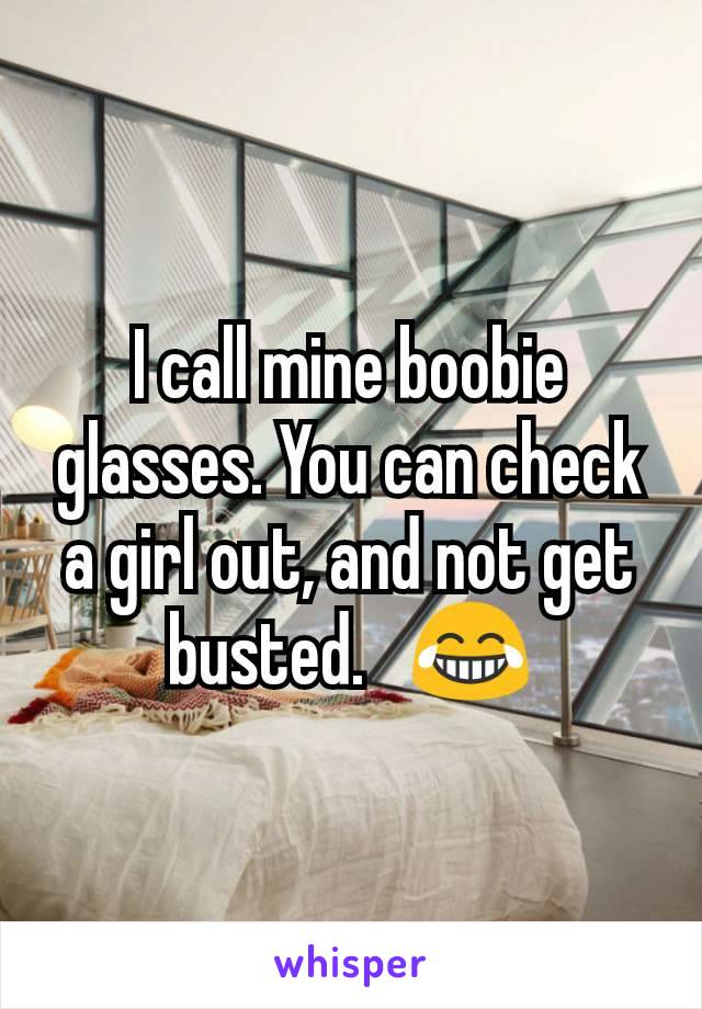 I call mine boobie glasses. You can check a girl out, and not get busted.   😂