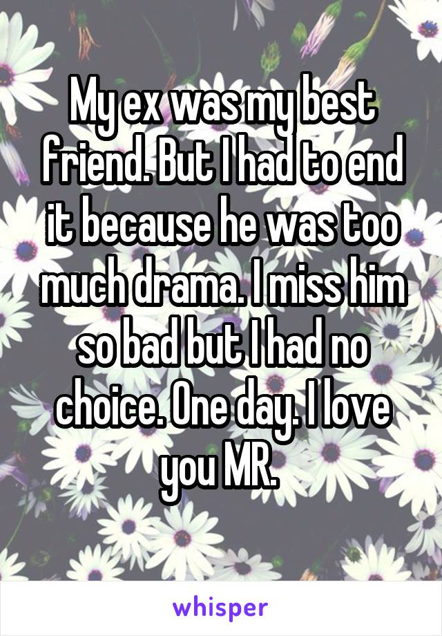 My ex was my best friend. But I had to end it because he was too much drama. I miss him so bad but I had no choice. One day. I love you MR. 
