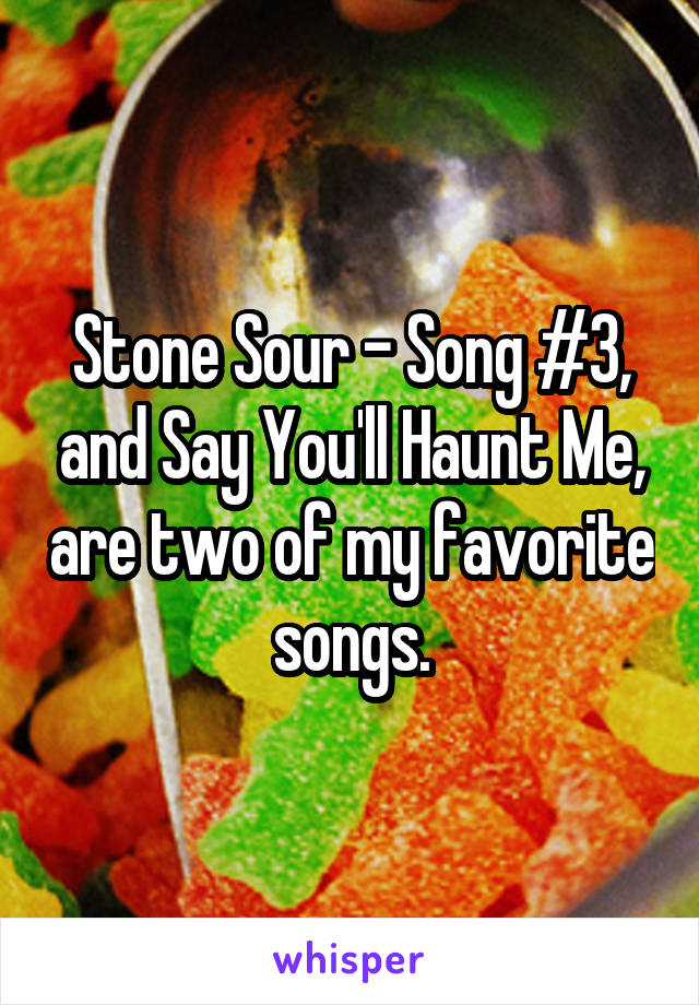 Stone Sour - Song #3, and Say You'll Haunt Me, are two of my favorite songs.