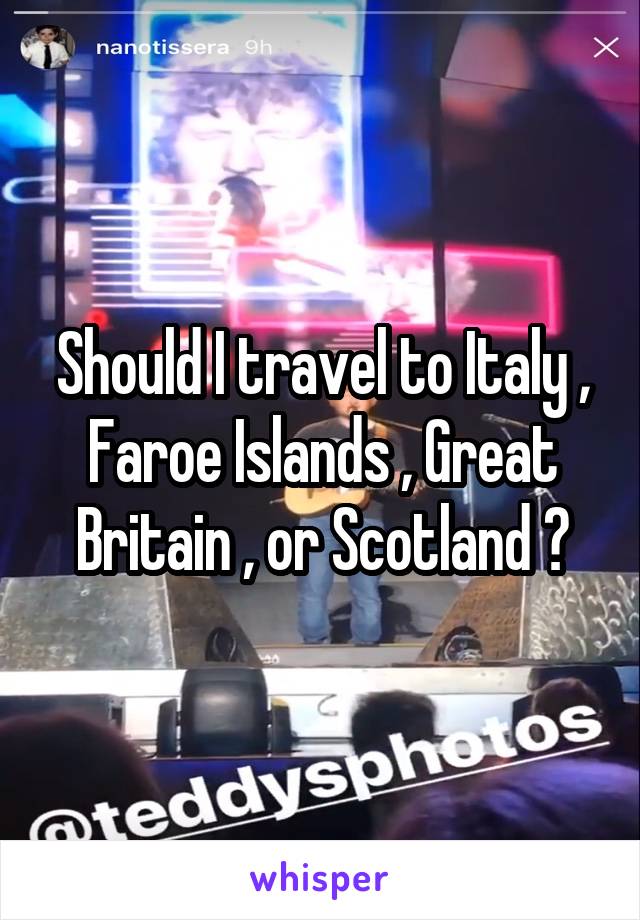 Should I travel to Italy , Faroe Islands , Great Britain , or Scotland ?