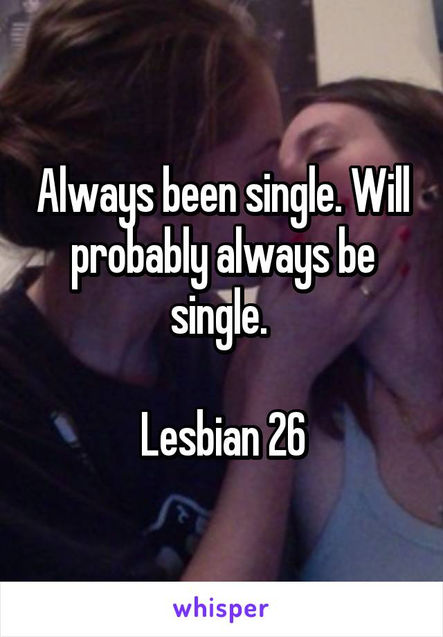 Always been single. Will probably always be single. 

Lesbian 26