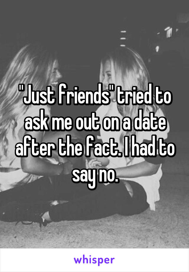 "Just friends" tried to ask me out on a date after the fact. I had to say no.