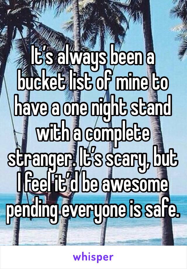 It’s always been a bucket list of mine to have a one night stand with a complete stranger. It’s scary, but I feel it’d be awesome pending everyone is safe.