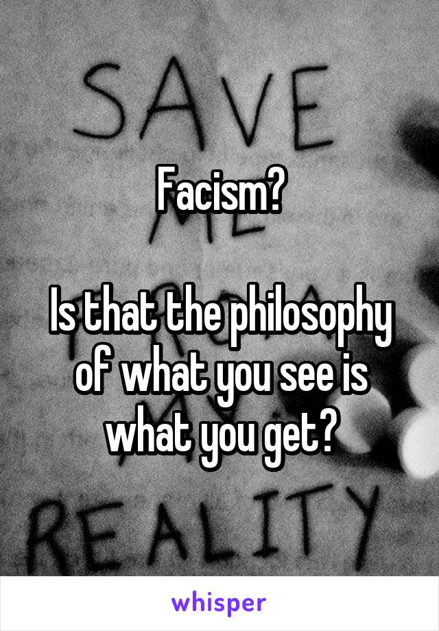 Facism?

Is that the philosophy of what you see is what you get?