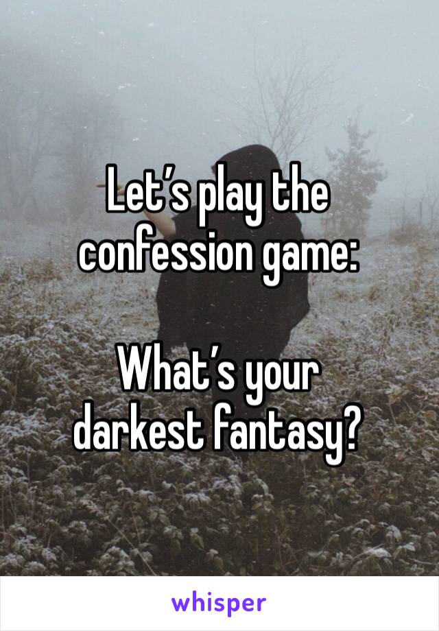 Let’s play the confession game:

What’s your darkest fantasy?