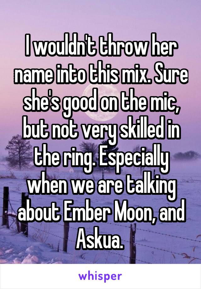 I wouldn't throw her name into this mix. Sure she's good on the mic, but not very skilled in the ring. Especially when we are talking about Ember Moon, and Askua. 