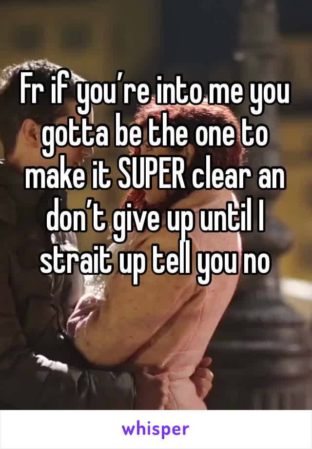 Fr if you’re into me you gotta be the one to make it SUPER clear an don’t give up until I strait up tell you no 