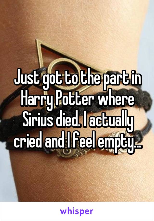 Just got to the part in Harry Potter where Sirius died. I actually cried and I feel empty...