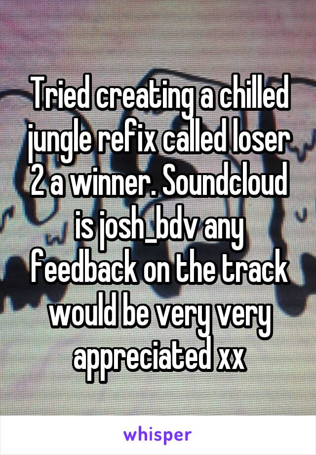 Tried creating a chilled jungle refix called loser 2 a winner. Soundcloud is josh_bdv any feedback on the track would be very very appreciated xx