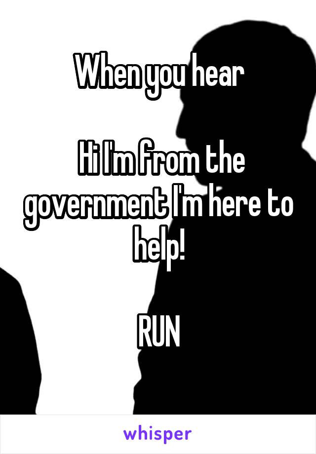 When you hear

 Hi I'm from the government I'm here to help!

RUN
 