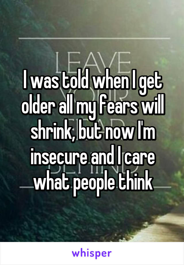 I was told when I get older all my fears will shrink, but now I'm insecure and I care what people think