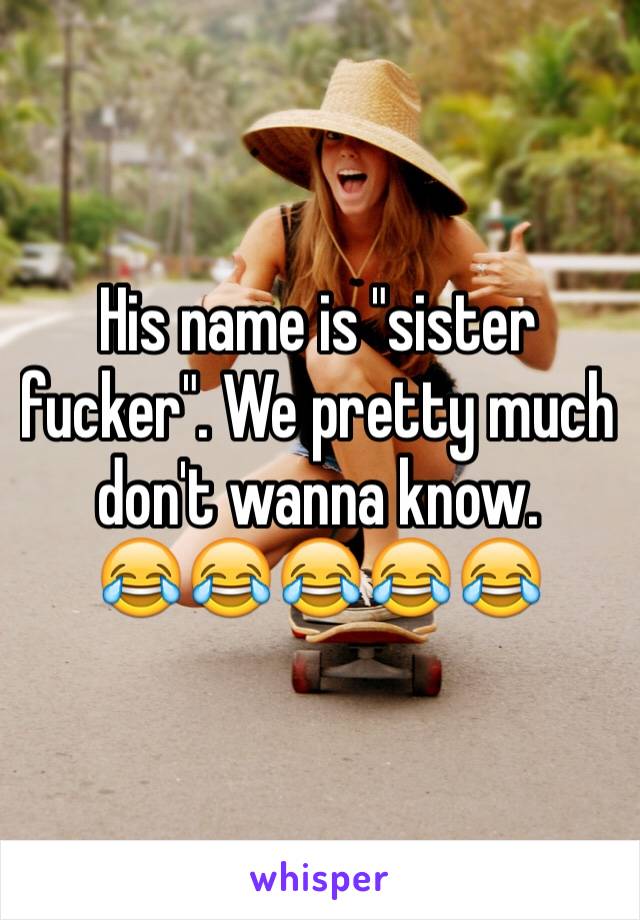 His name is "sister fucker". We pretty much don't wanna know.
😂😂😂😂😂