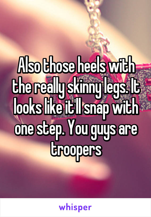 Also those heels with the really skinny legs. It looks like it'll snap with one step. You guys are troopers