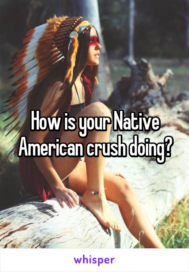How is your Native American crush doing?