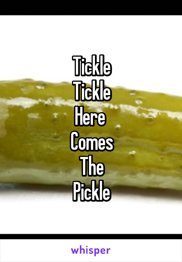 Tickle
Tickle
Here 
Comes
The
Pickle