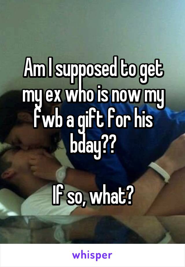 Am I supposed to get my ex who is now my fwb a gift for his bday??

If so, what?