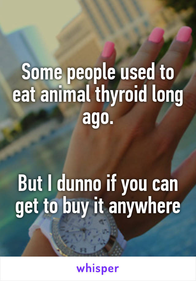 Some people used to eat animal thyroid long ago.


But I dunno if you can get to buy it anywhere