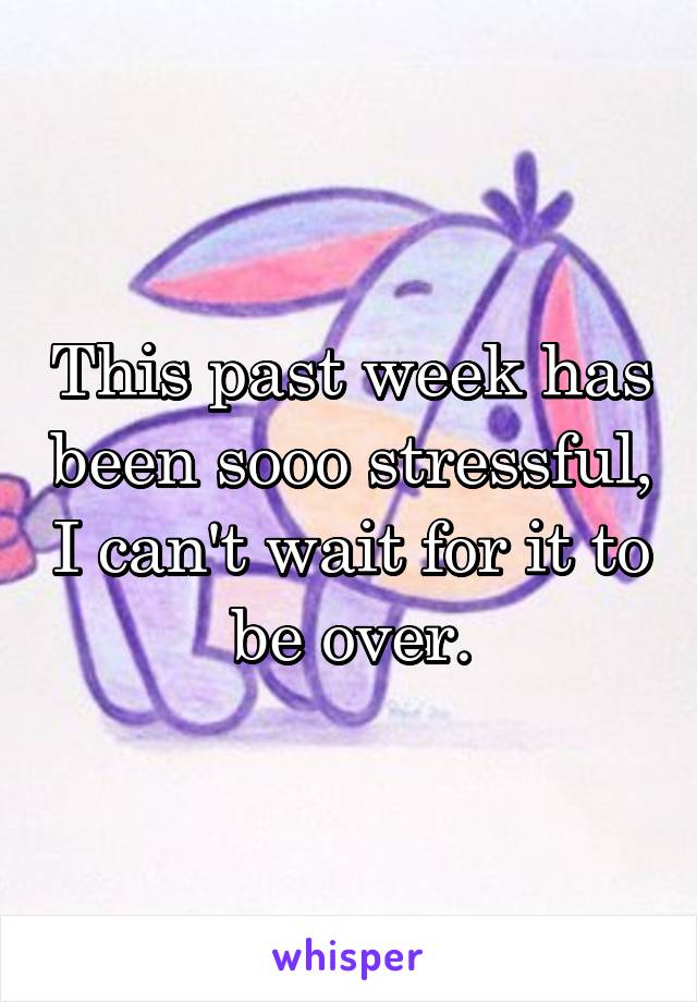 This past week has been sooo stressful, I can't wait for it to be over.