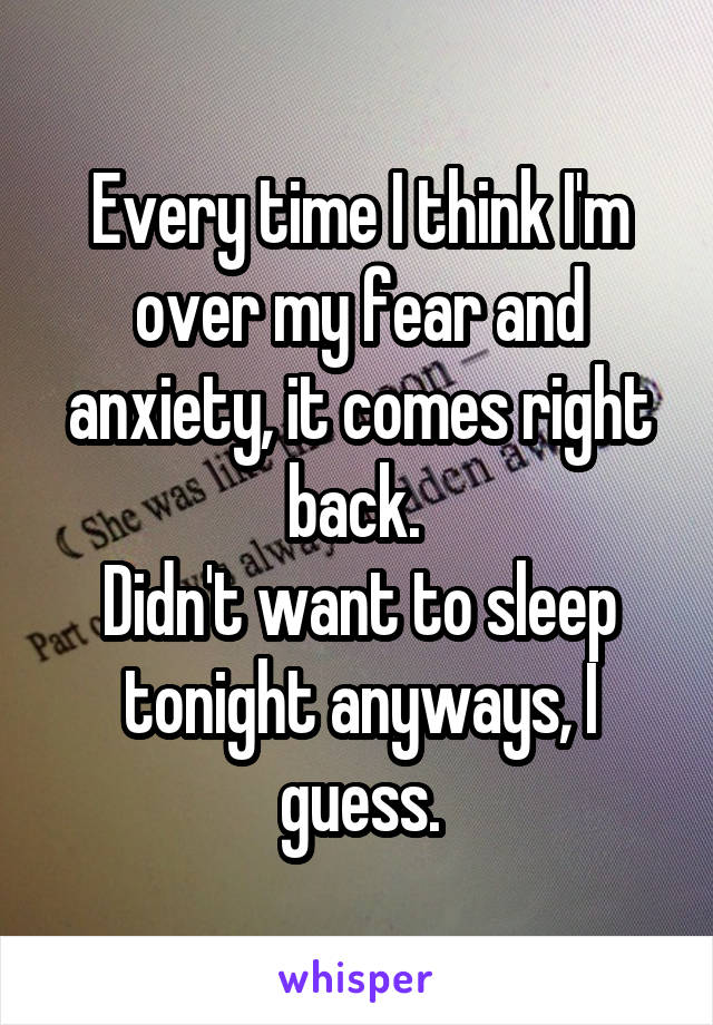 Every time I think I'm over my fear and anxiety, it comes right back. 
Didn't want to sleep tonight anyways, I guess.