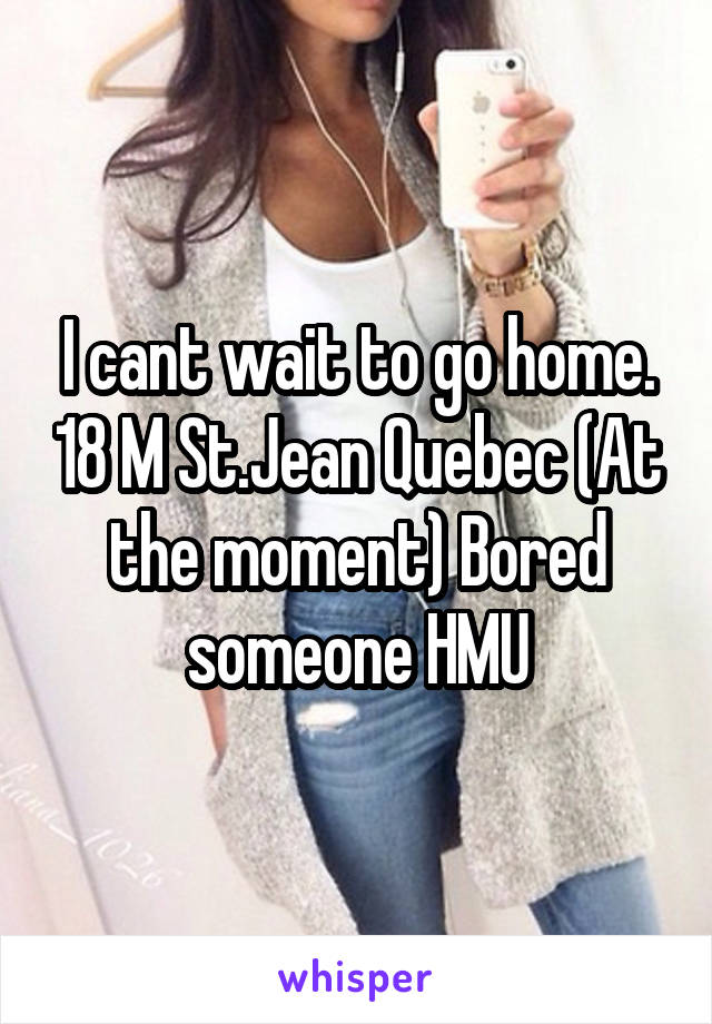 I cant wait to go home. 18 M St.Jean Quebec (At the moment) Bored someone HMU
