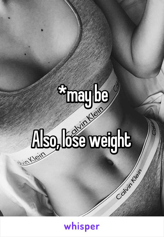 *may be

Also, lose weight 