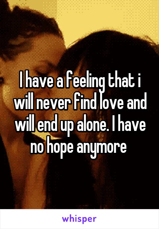 I have a feeling that i will never find love and will end up alone. I have no hope anymore 
