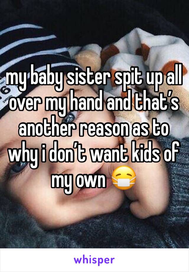 my baby sister spit up all over my hand and that’s another reason as to why i don’t want kids of my own 😷