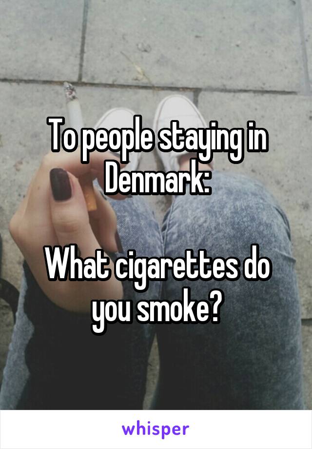 To people staying in Denmark:

What cigarettes do you smoke?