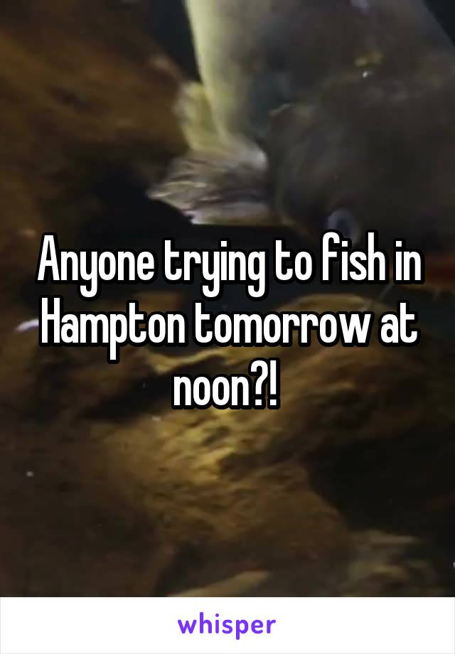 Anyone trying to fish in Hampton tomorrow at noon?! 