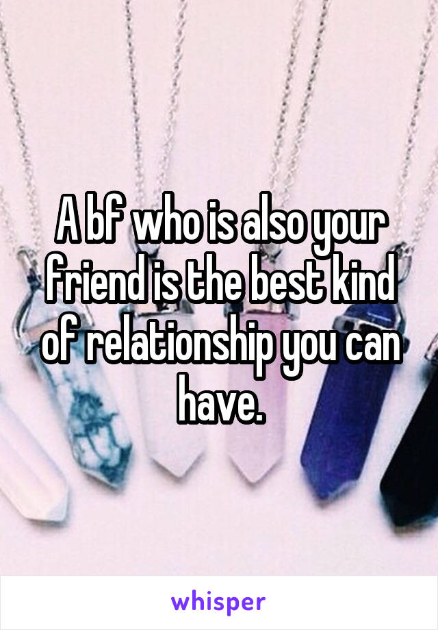 A bf who is also your friend is the best kind of relationship you can have.