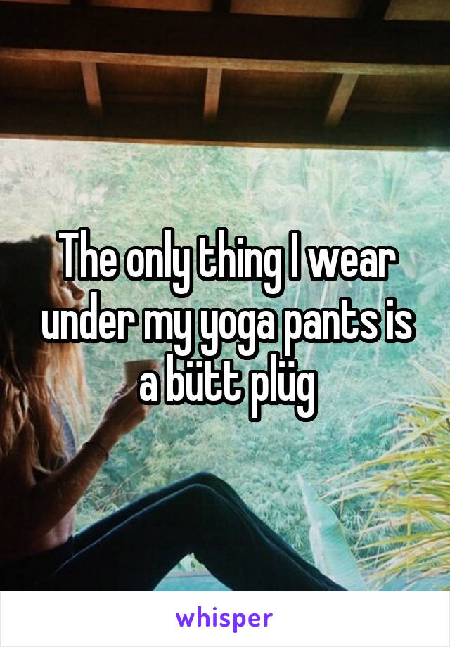 The only thing I wear under my yoga pants is a bütt plüg