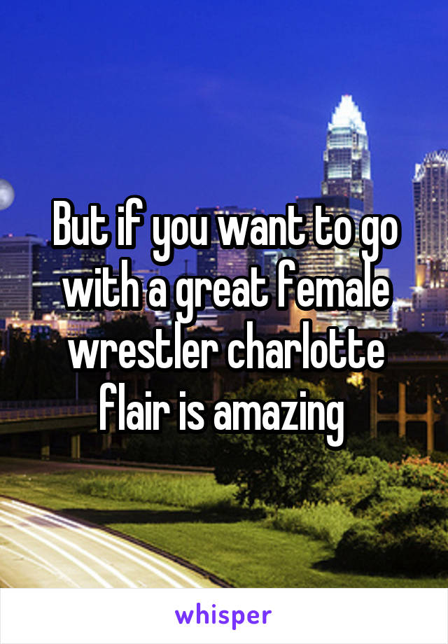 But if you want to go with a great female wrestler charlotte flair is amazing 
