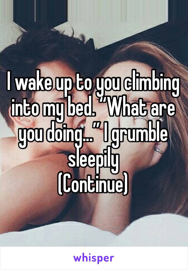 I wake up to you climbing into my bed. “What are you doing...” I grumble sleepily 
(Continue)