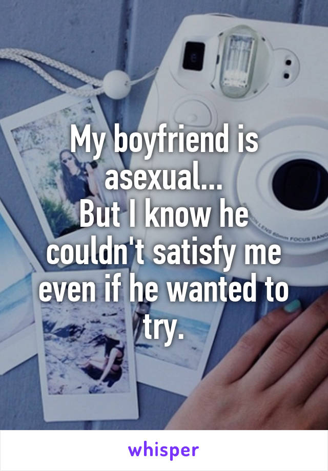 My boyfriend is asexual...
But I know he couldn't satisfy me even if he wanted to try.