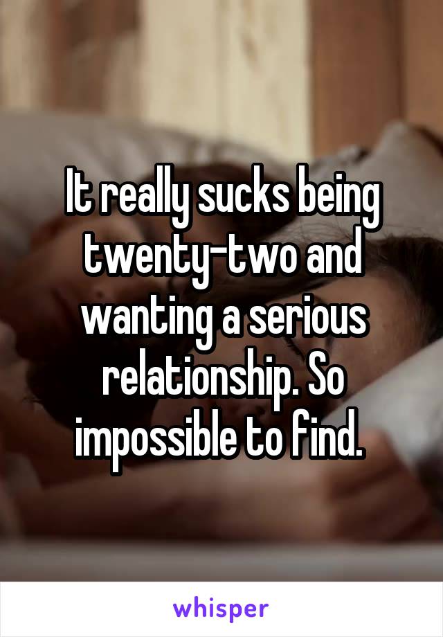 It really sucks being twenty-two and wanting a serious relationship. So impossible to find. 