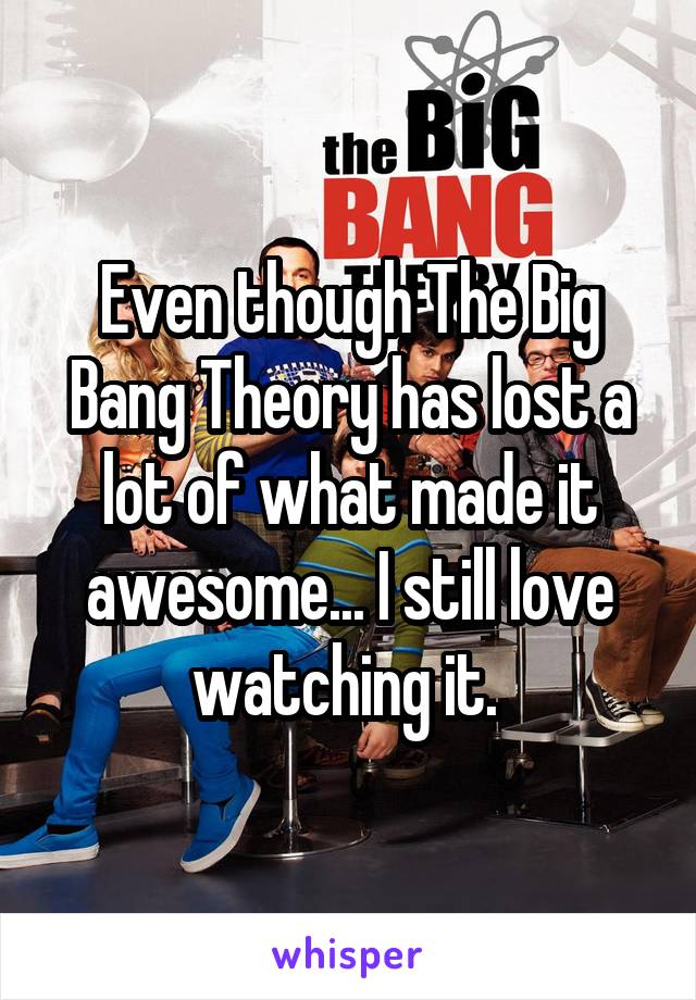 Even though The Big Bang Theory has lost a lot of what made it awesome... I still love watching it. 
