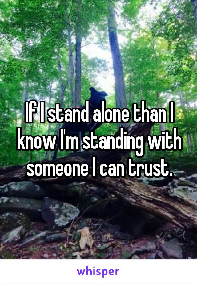 If I stand alone than I know I'm standing with someone I can trust.
